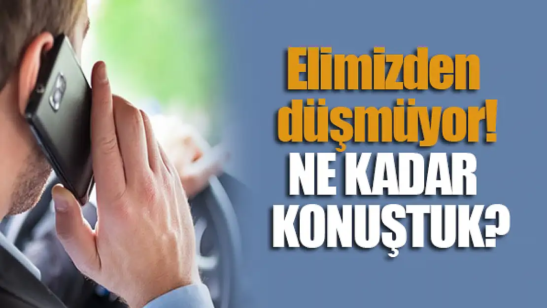 Elimizden düşmüyor! Ne kadar konuştuk?