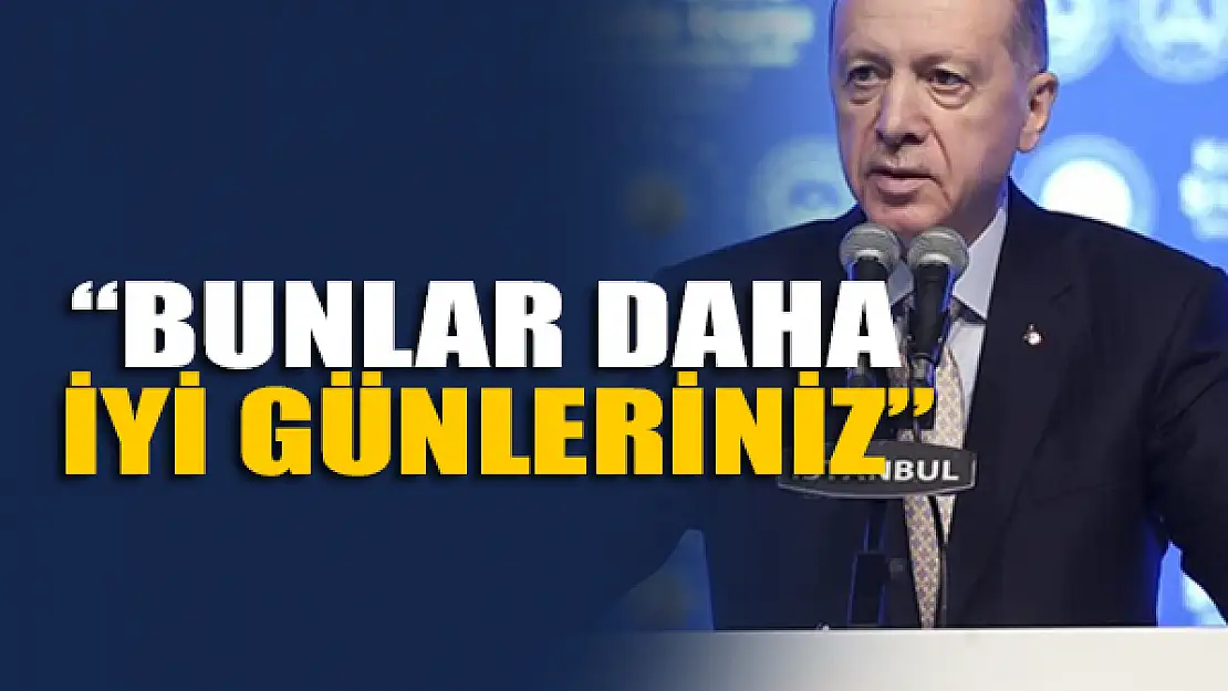 Erdoğan: Bunlar daha iyi günleriniz