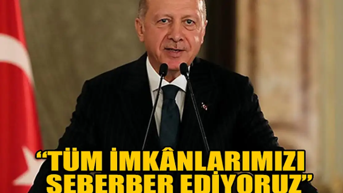 Erdoğan: Tüm imkanlarımızı seberber ediyoruz