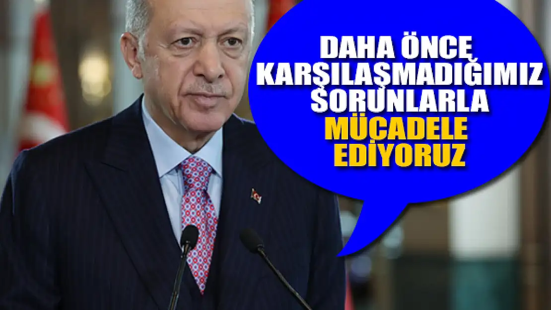 Erdooğan: Daha önce karşılaşmadığımız sorunlarla mücadele etmek zorunda kalıyoruz