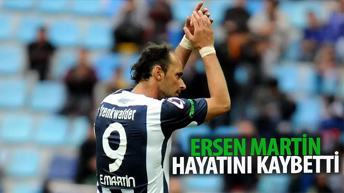 Ersen Martin hayatını kaybetti