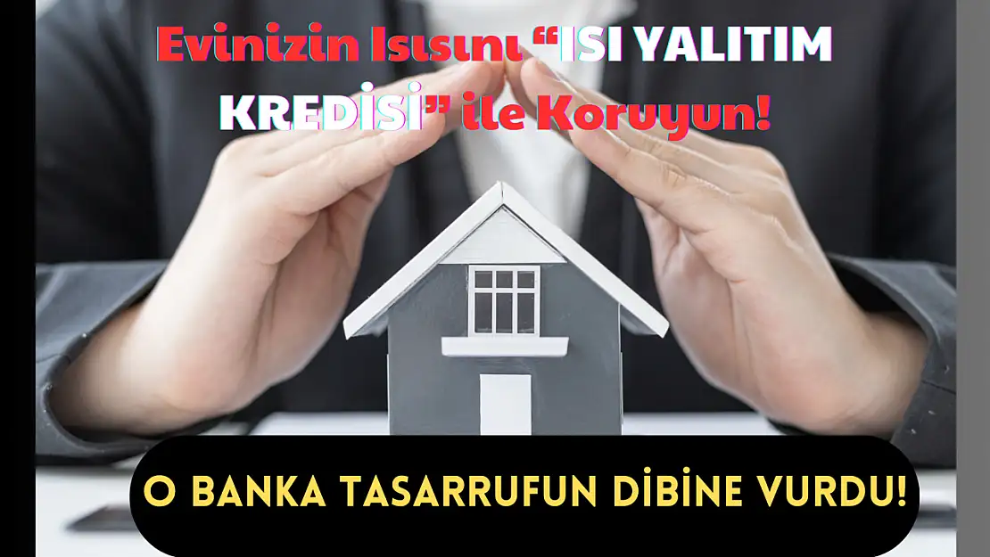 Evinizin Isısını 'Isı Yalıtım Kredisi' ile Koruyun! O Banka Tasarrufun Dibine Vurdu!