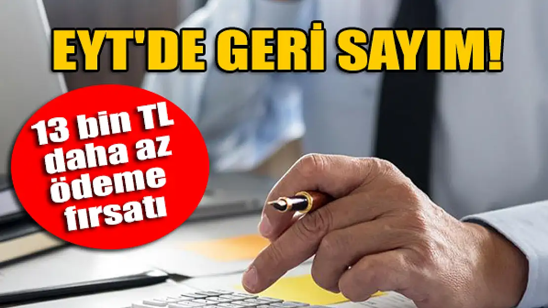 EYT'de geri sayım! 13 bin TL daha az ödeme fırsatı