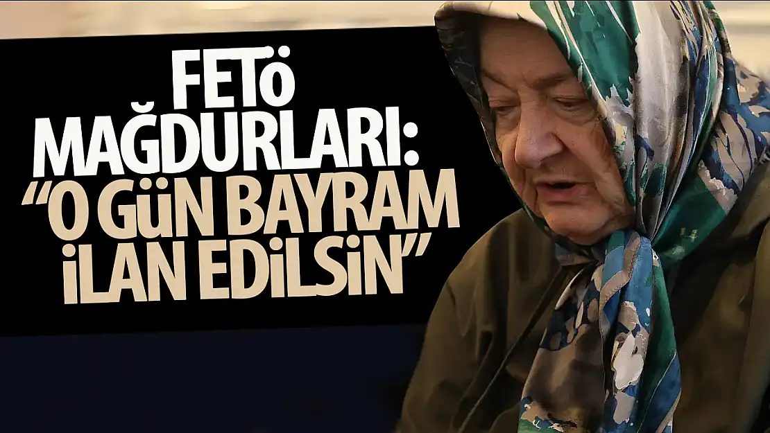 FETÖ mağdurları, FETÖ'nün ölüm gününün bayram olmasını istiyor