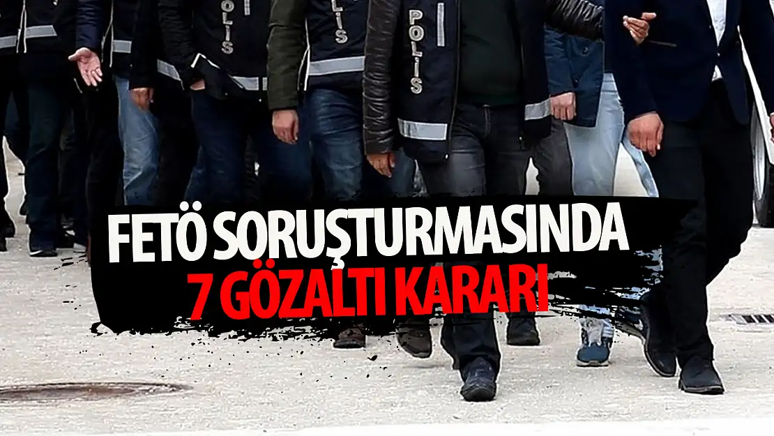 FETÖ soruşturmasında 7 gözaltı kararı!