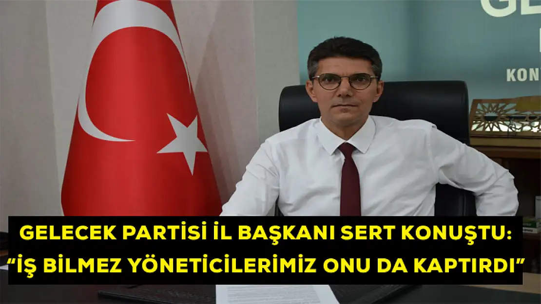 Gelecek Partisi İl Başkanı sert konuştu: İş Bilmez Yöneticilerimiz Onu da Kaptırdı!