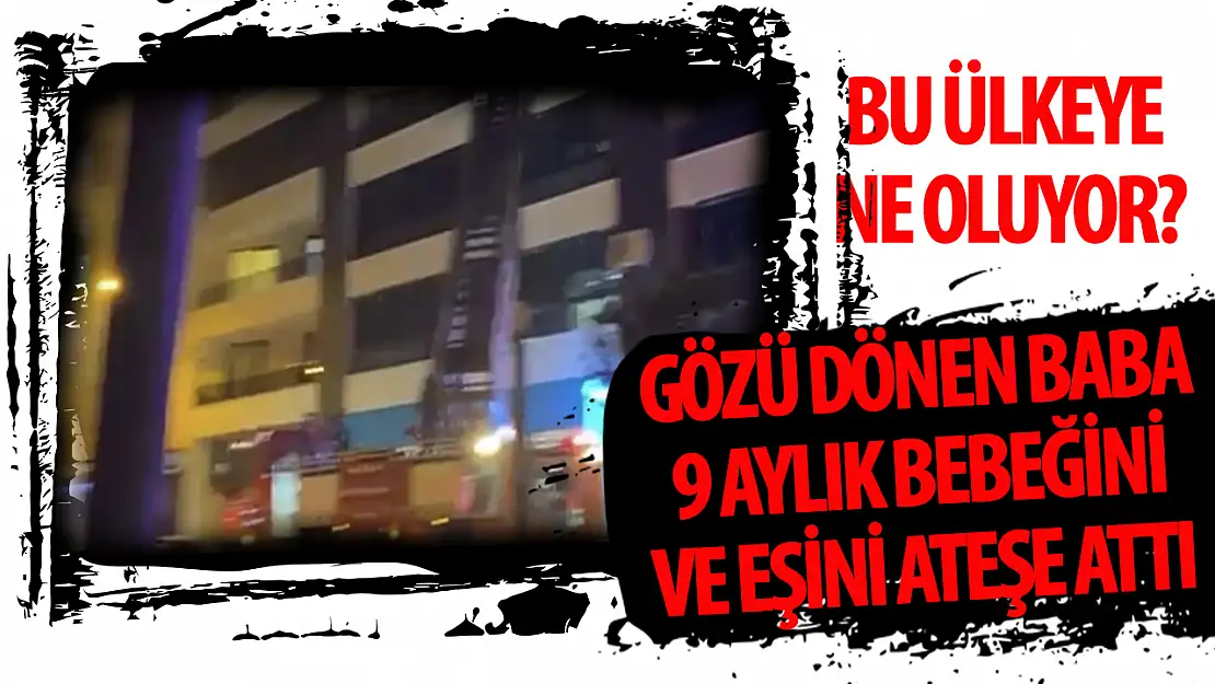 Gözü dönen koca eşi ve 9 aylık bebeğini ateşe attı!