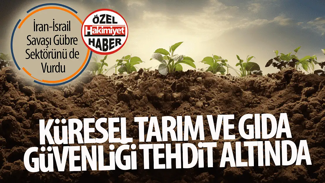 İsrail-İran Savaşı Gübre Sektörünü Derinden Sarstı: Küresel Tarım ve Gıda Güvenliği Tehdit Altında