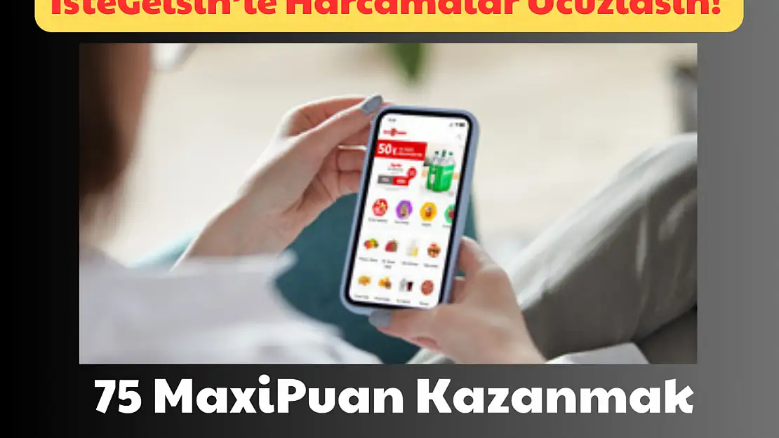 İsteGelsin'le Harcamalar Ucuzlasın: 75 MaxiPuan Kazanmak İçin!