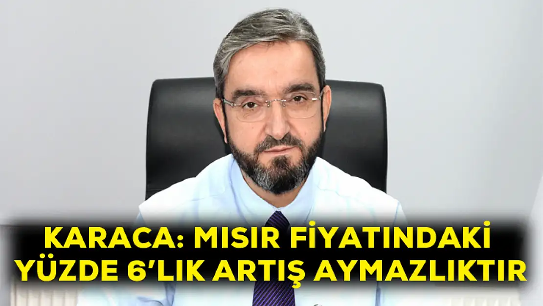 Karaca: Mısır fiyatındaki yüzde 6'lık artış aymazlıktır