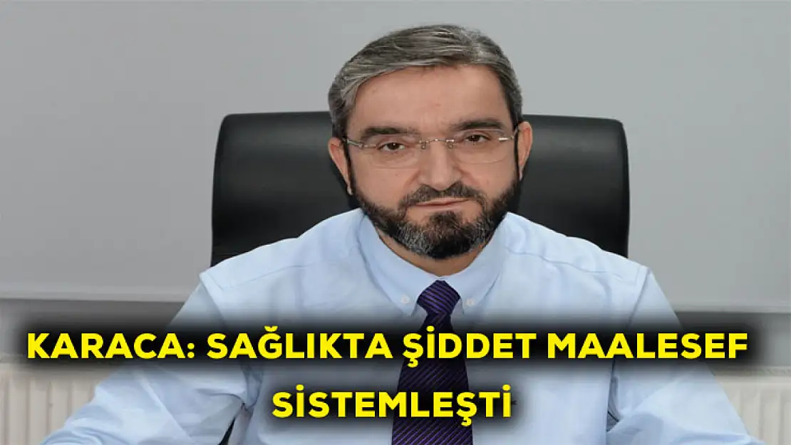 Karaca: Sağlıkta şiddet maalesef sistemleşti