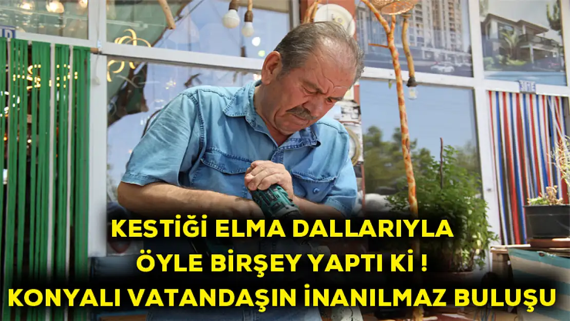 Kestiği elma dallarından öyle birşey yaptı ki! Konyalı vatandaşın inanılmaz buluşu