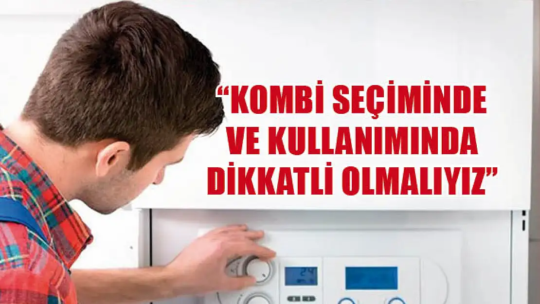 'Kombi seçiminde ve kullanımında dikkatli olmalıyız'