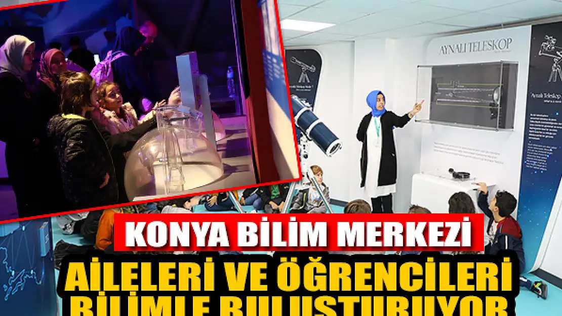 Konya Bilim Merkezi aileleri ve öğrencileri bilimle buluşturuyor