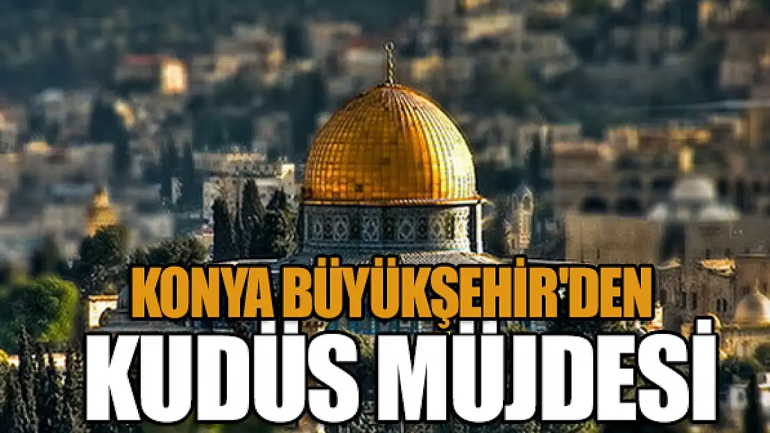 Konya Büyükşehir'den Kudüs müjdesi!