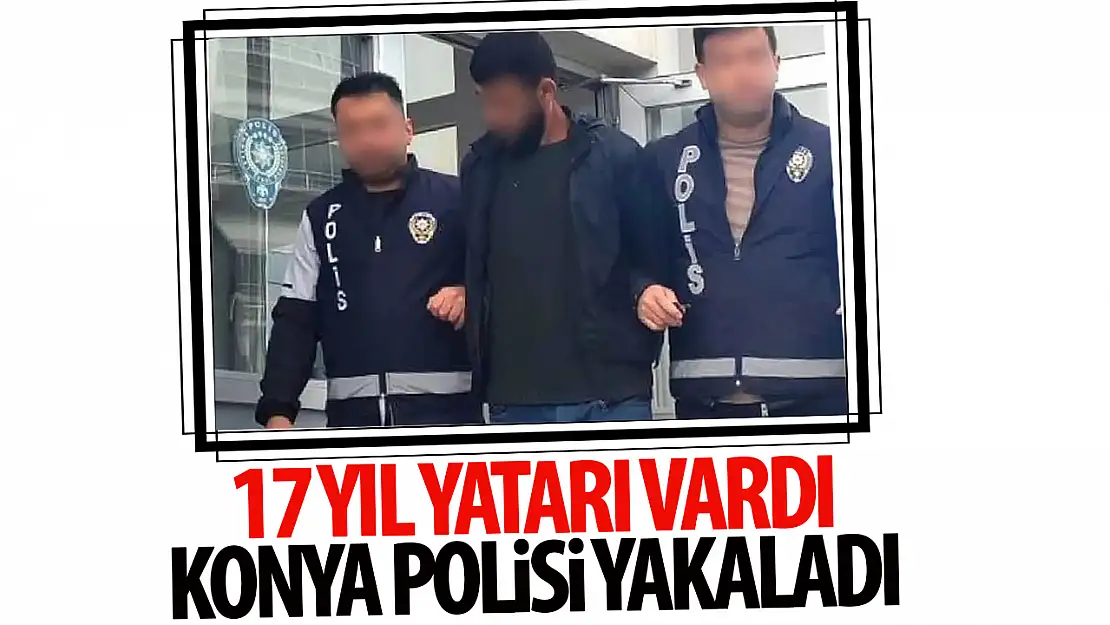 Konya'da 17 yıl hapis cezası bulunan hükümlü yakalandı!