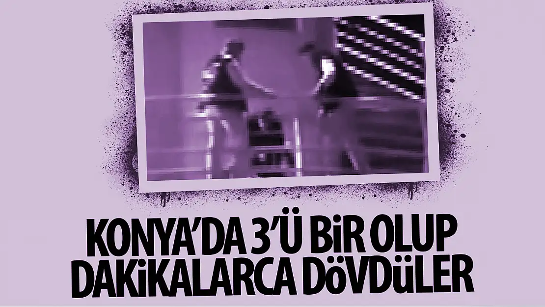 Konya'da 3 kişi 1 kişiyi dakikalarca darp etti