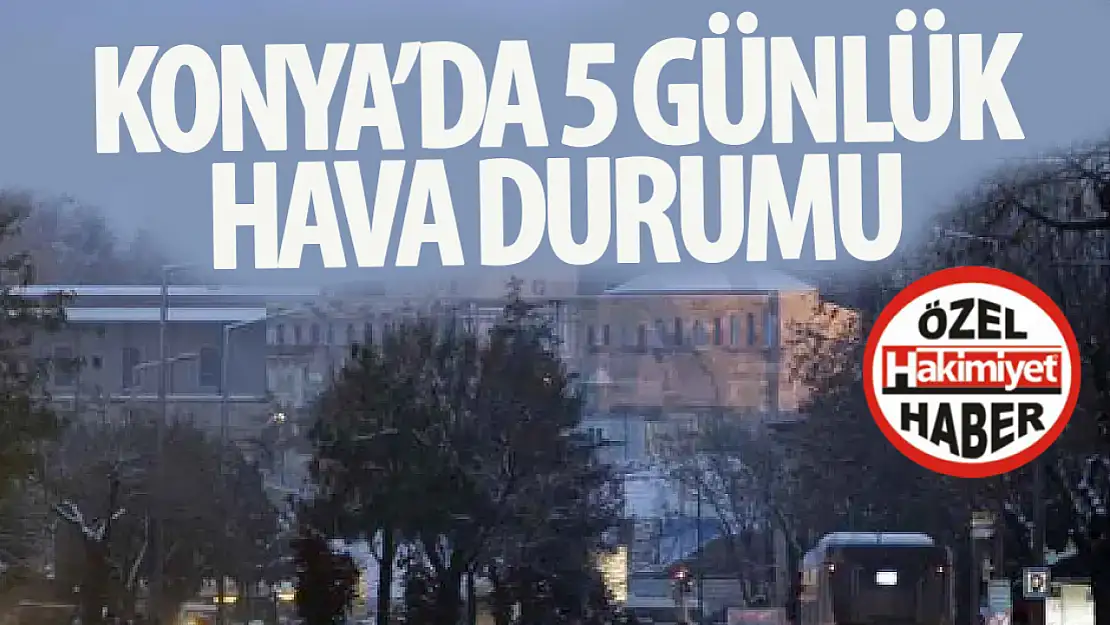 Konya'da 5 gün boyunca hava durumu nasıl olacak? Yağış beklentisi var mı? 