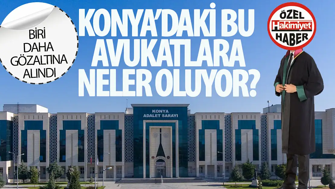 Konya'da bir avukat daha gözaltına alındı: Avukat hakkındaki iddialar pes dedirtti!