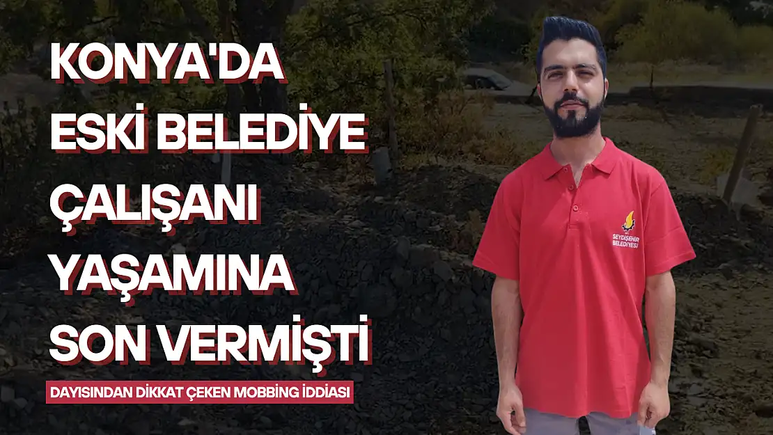 Konya'da eski belediye çalışanı yaşamına son vermişti: Dayısından dikkat çeken mobbing iddiası