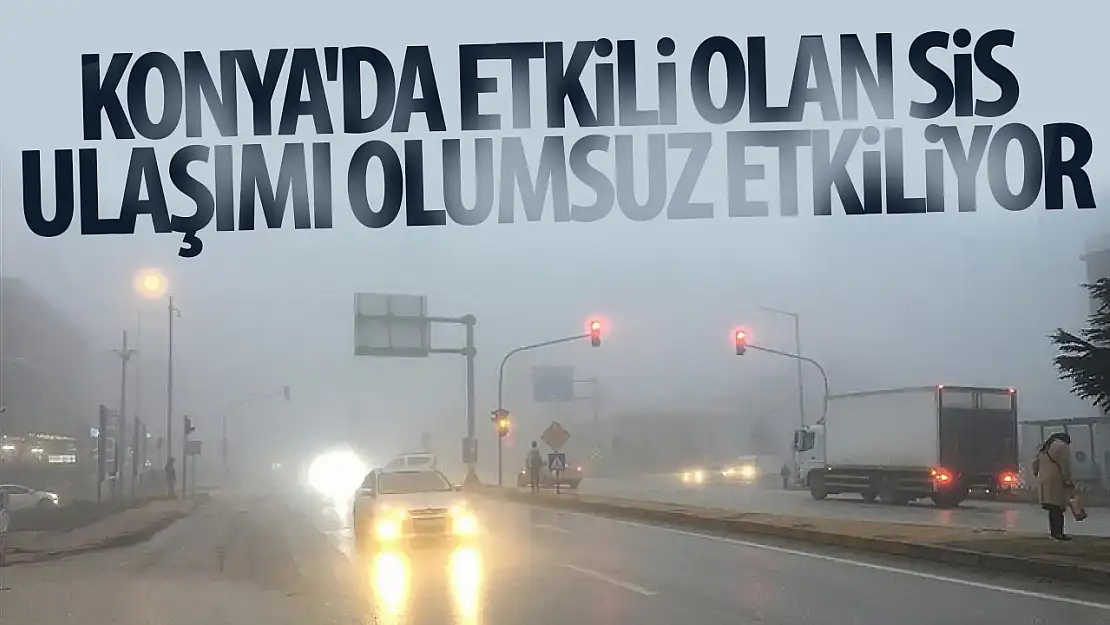 Konya'da etkili olan sis ulaşımı olumsuz etkiliyor