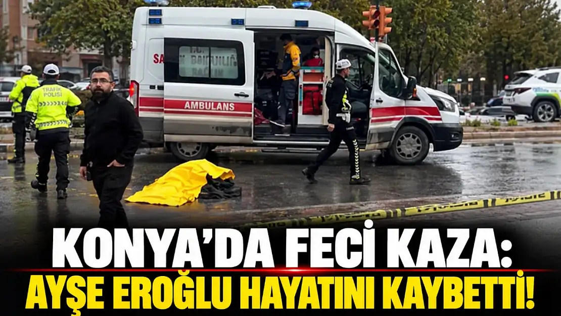 Konya'da feci kaza: Ayşe Eroğlu hayatını kaybetti!