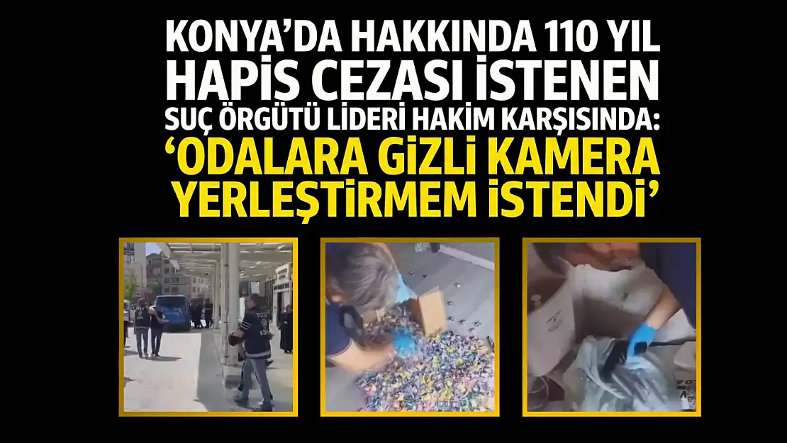 Konya'da hakkında 110 yıl hapis cezası istenen suç örgütü lideri hakim karşısında: 'Odalara gizli kamera yerleştirmem istendi'