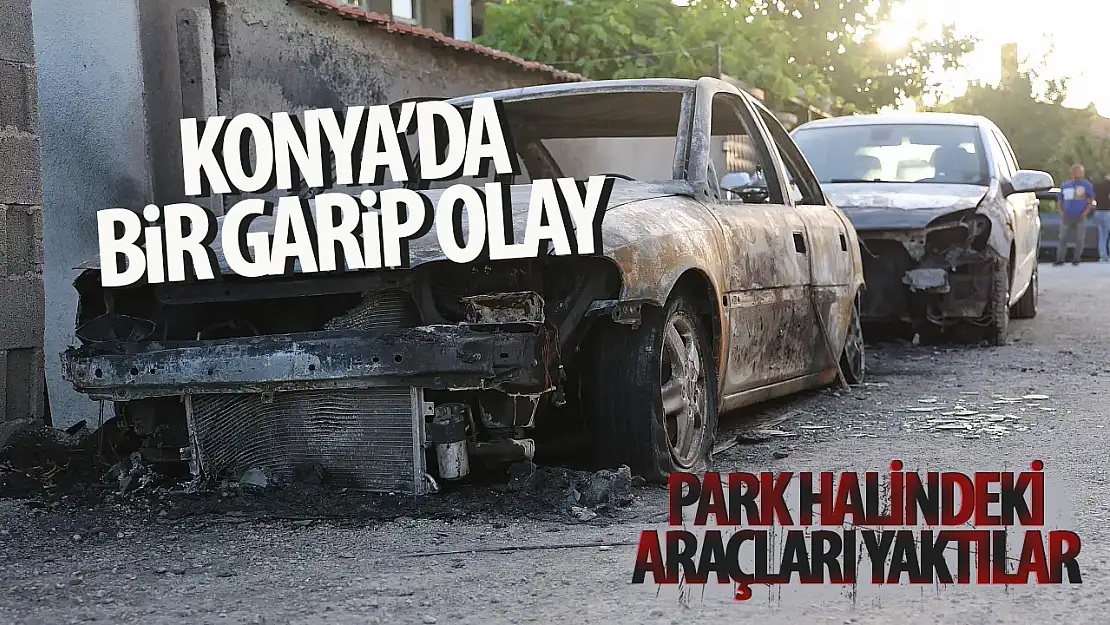 Konya'da hayrete düşüren olay: Park halindeki araçları yaktılar!