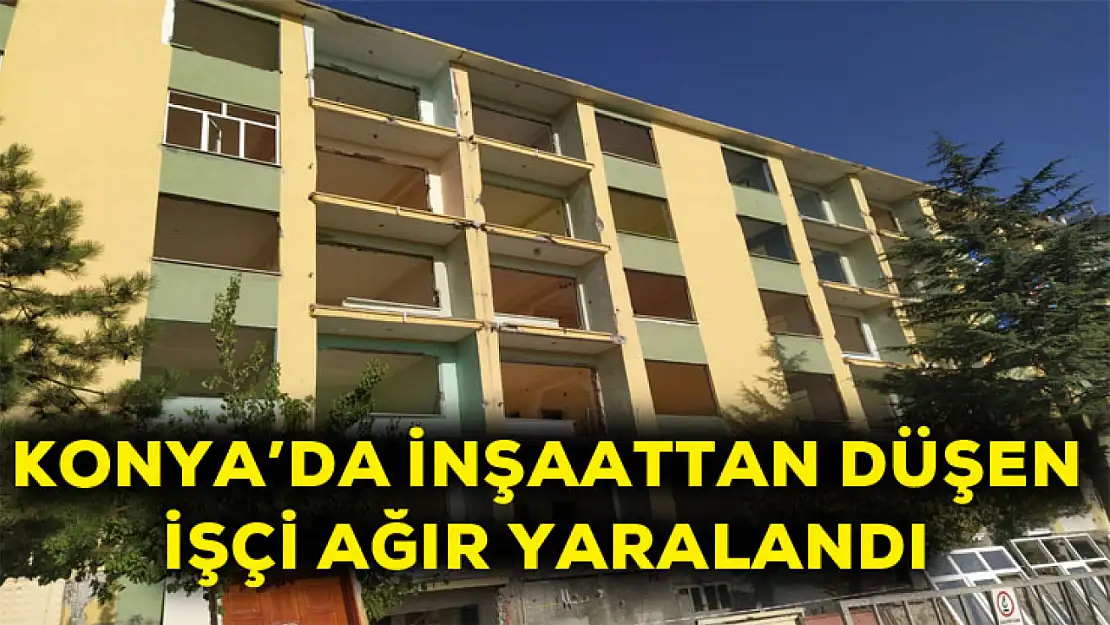 Konya'da inşaattan düşen işçi ağır yaralandı