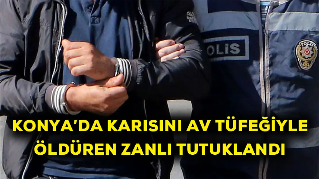 Konya'da karısını av tüfeğiyle öldüren zanlı tutuklandı