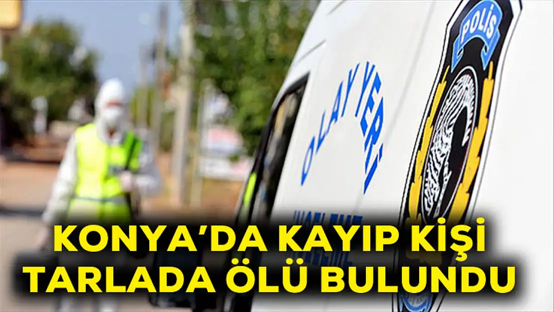 Konya'da kayıp kişi tarlada ölü bulundu