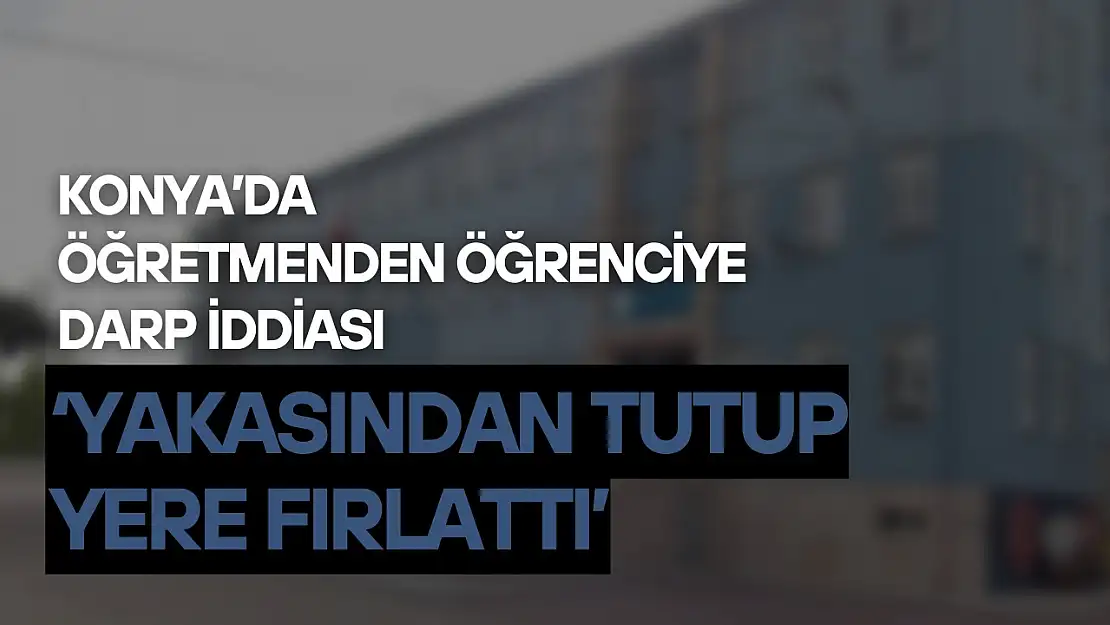 Konya'da öğretmenden öğrenciye darp iddiası: 'Yakasından tutup yere fırlattı'