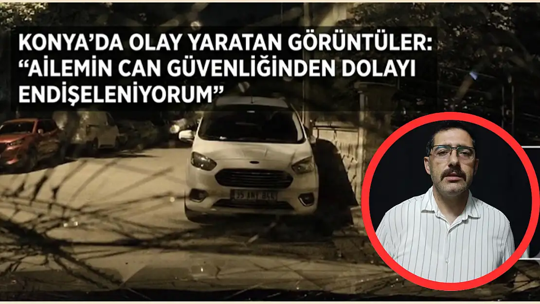 Konya'da olay yaratan görüntüler:  'Ailemin can güvenliğinden dolayı endişeleniyorum'