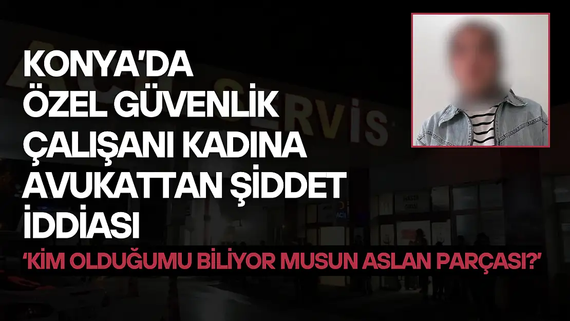 Konya'da özel güvenlik çalışanı kadına avukattan şiddet iddiası: 'Kim olduğumu biliyor musun aslan parçası?'