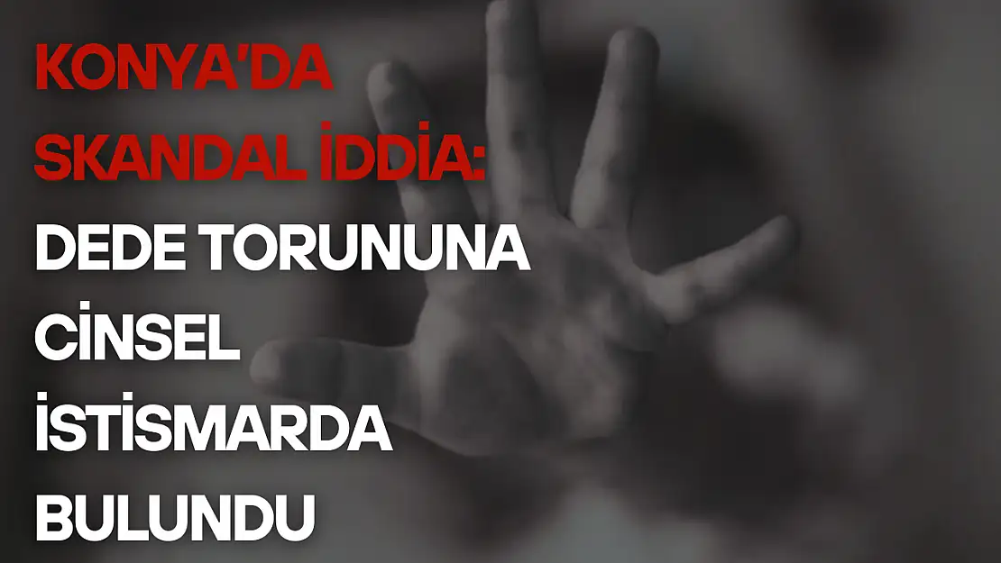 Konya'da skandal iddia: Dede torununa cinsel istismarda bulundu