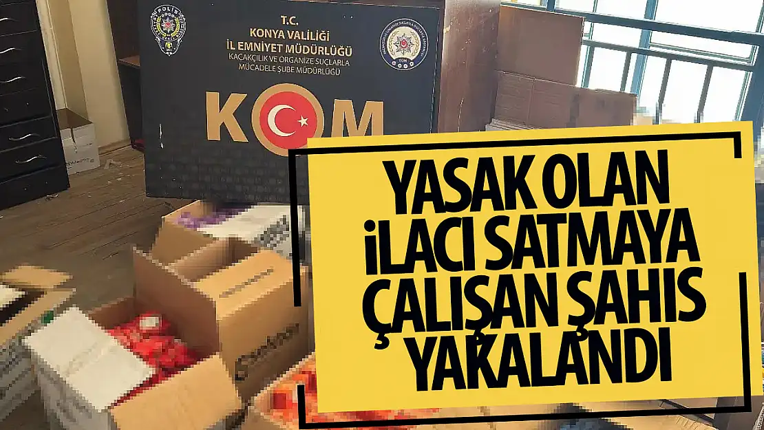 Konya'da yasak olan ilacı satmaya çalışan şahıs yakalandı