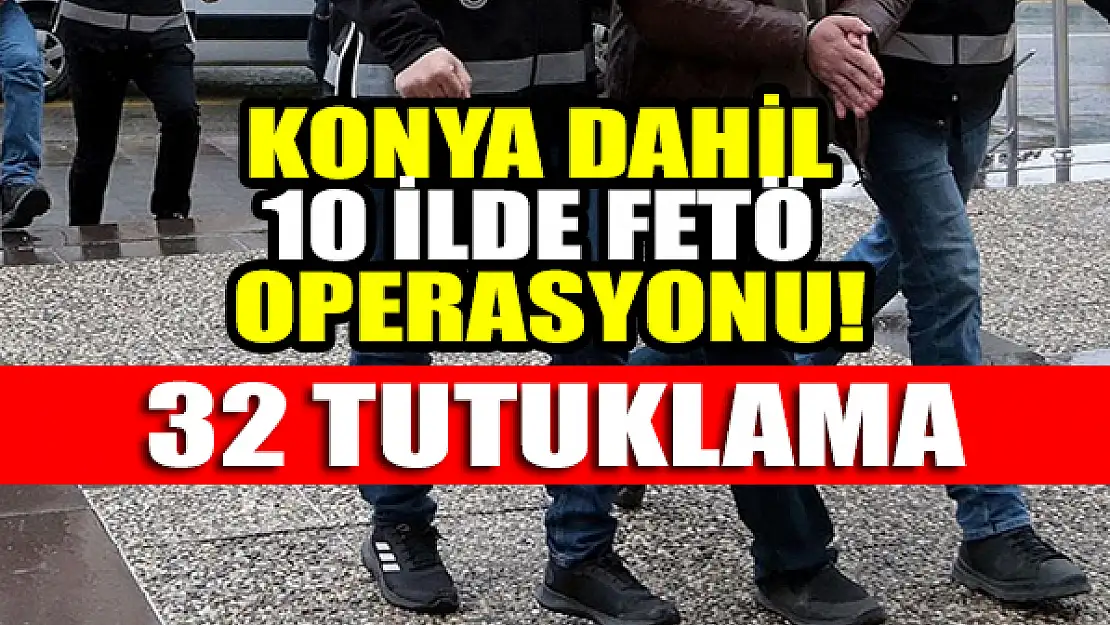 Konya dahil 10 ilde FETÖ operasyonu: 32 tutuklama