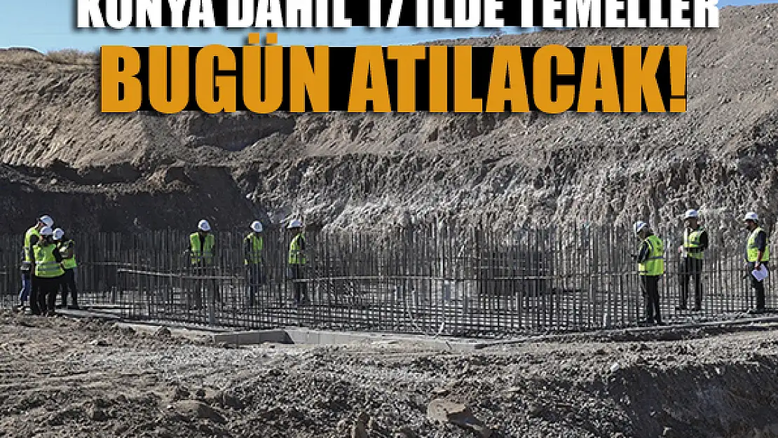 Konya dahil 17 ilde temeller bugün atılacak!