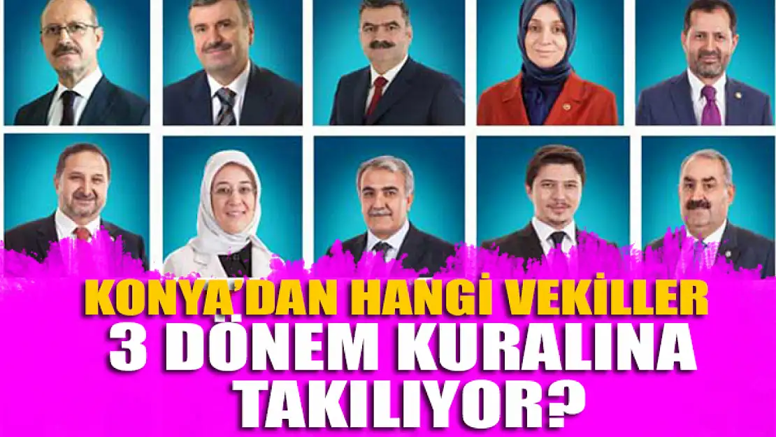 Konya'dan hangi vekiller '3 Dönem Kuralı'na takılıyor?