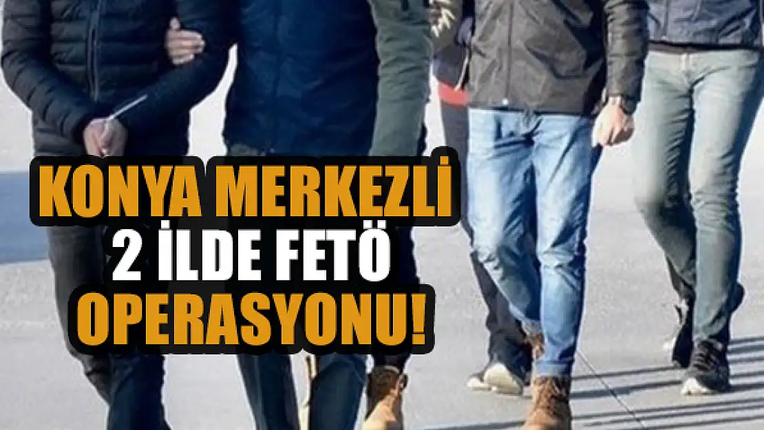 Konya merkezli 2 ilde FETÖ operasyonu