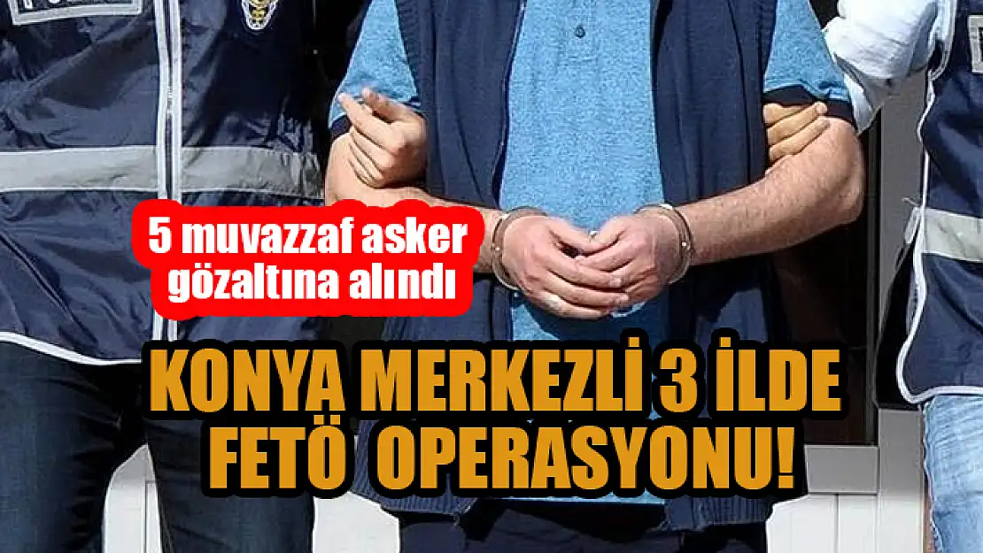 Konya merkezli 3 ilde FETÖ operasyonu: 5 muvazzaf asker gözaltına alındı