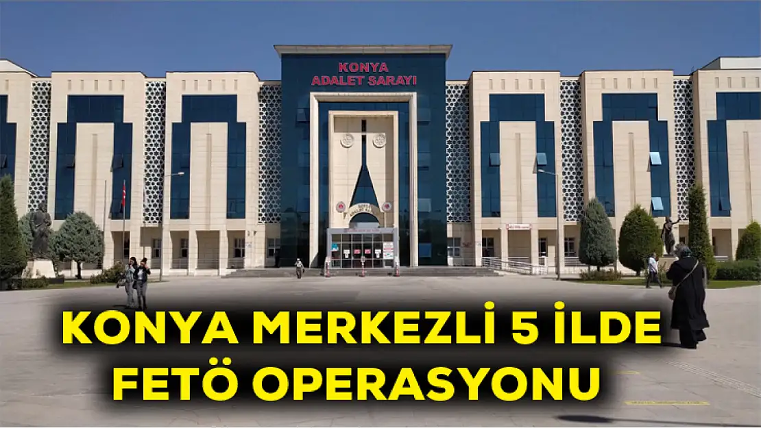 Konya merkezli 5 ilde Fetö operasyonu