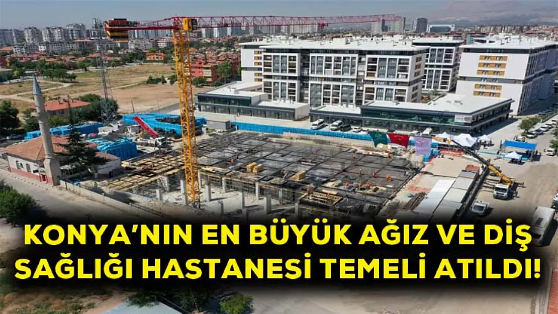 Konya'nın en büyük ağız ve diş hastanesinin temeli atıldı