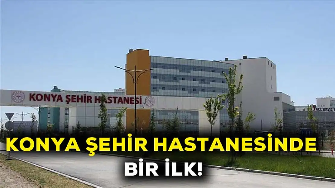 Konya Şehir Hastanesinde bir ilk!