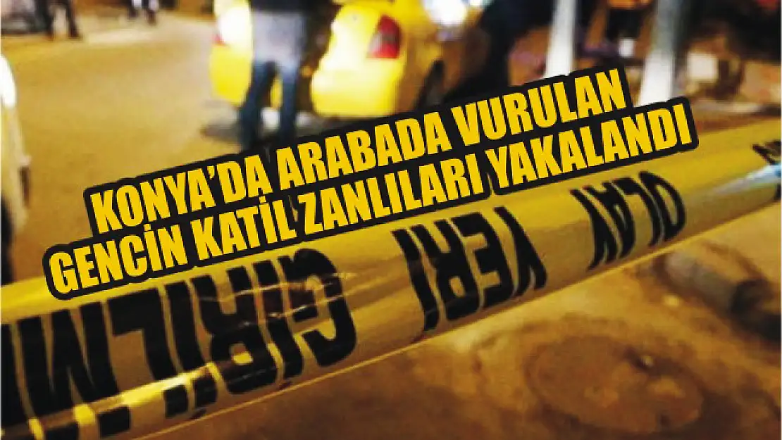 Konya'da arabada vurulan gencin katil zanlıları yakalandı