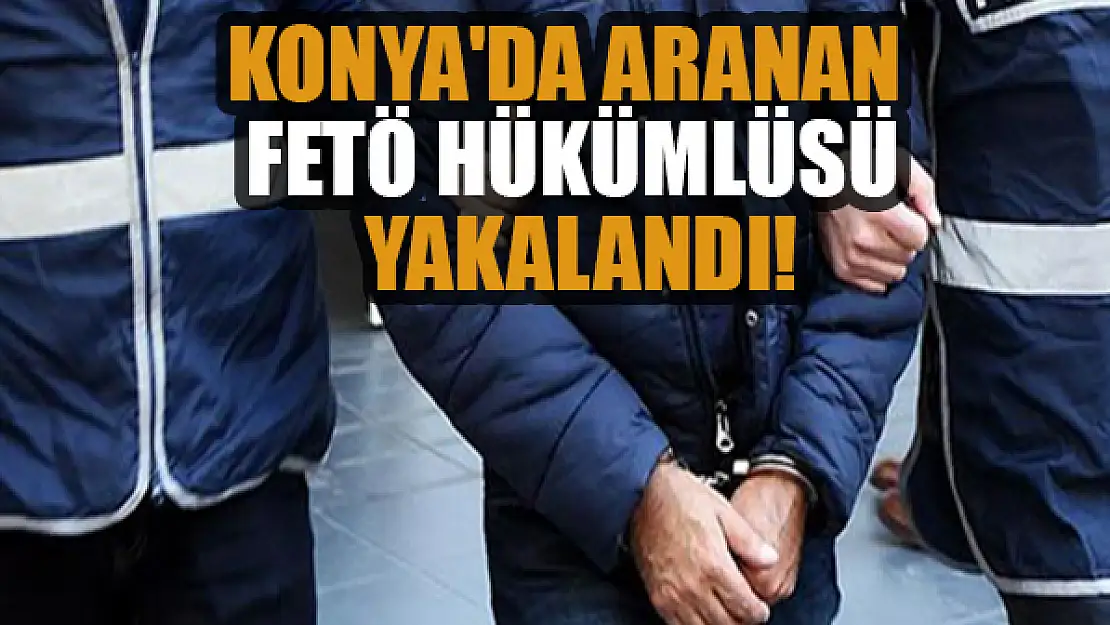 Konya'da aranan FETÖ hükümlüsü yakalandı