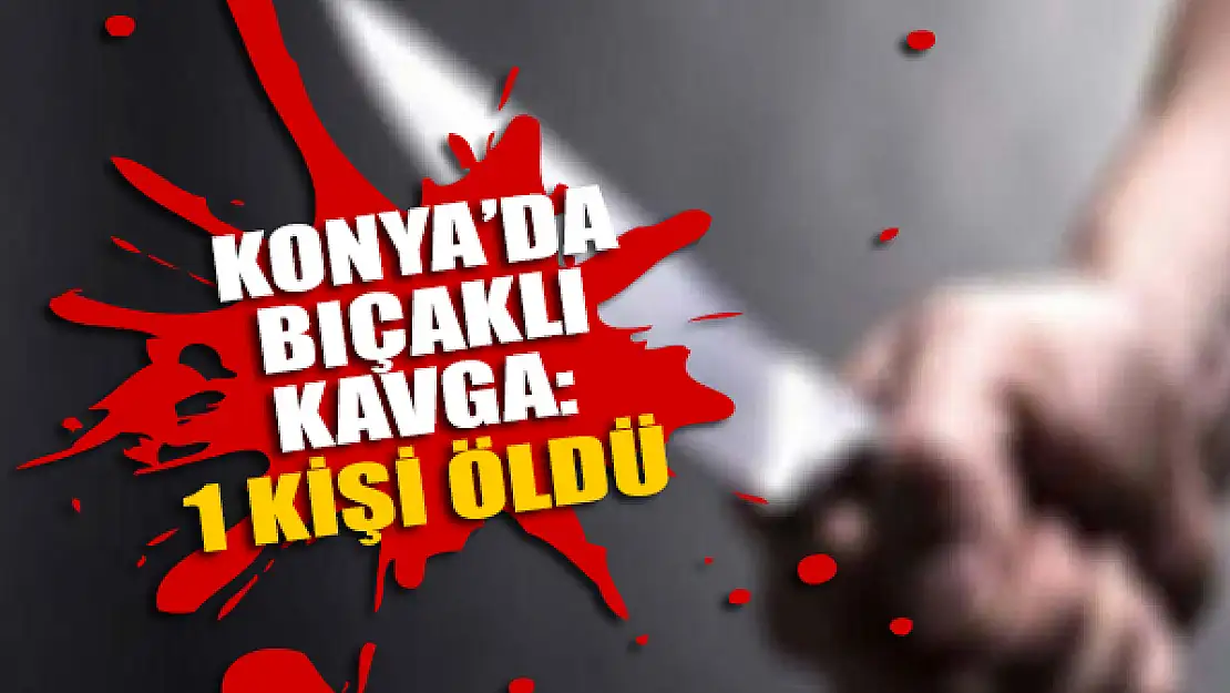  Konya'da bıçaklı kavgada 1 kişi öldü