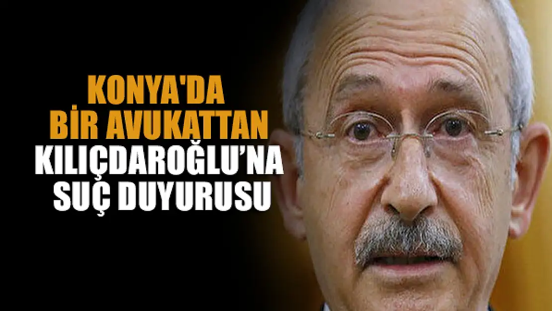 Konya'da bir avukat Kılıçdaroğlu hakkında suç duyurusunda bulundu