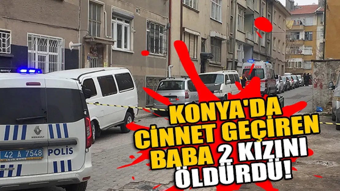 Konya'da cinnet geçiren baba 2 kızını öldürdü!