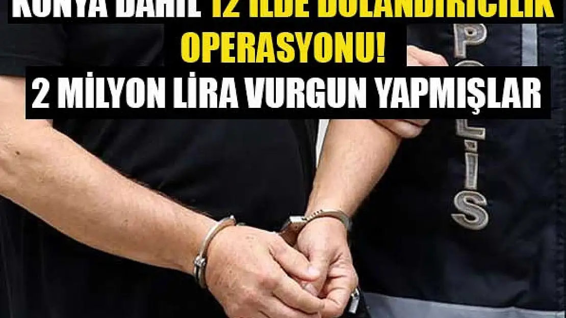 Konya'da dahil olmak üzere 12 ilde dolandırıcılık yapmışlar